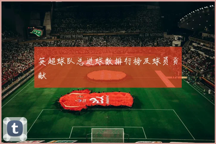 英超球队总进球数排行榜及球员贡献