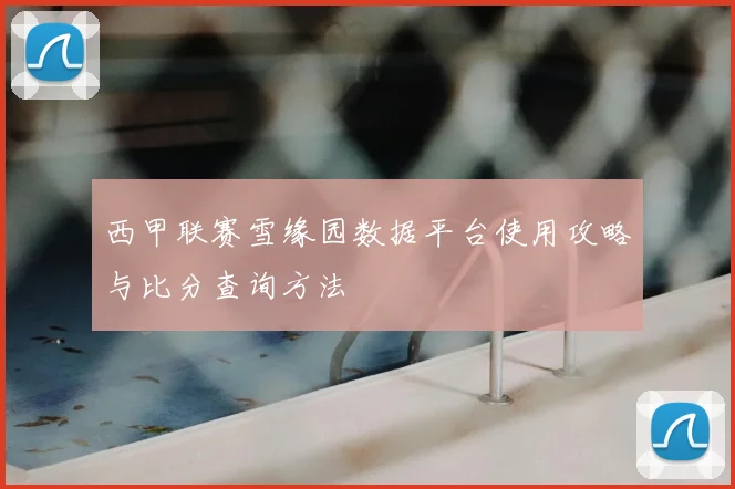 西甲联赛雪缘园数据平台使用攻略与比分查询方法