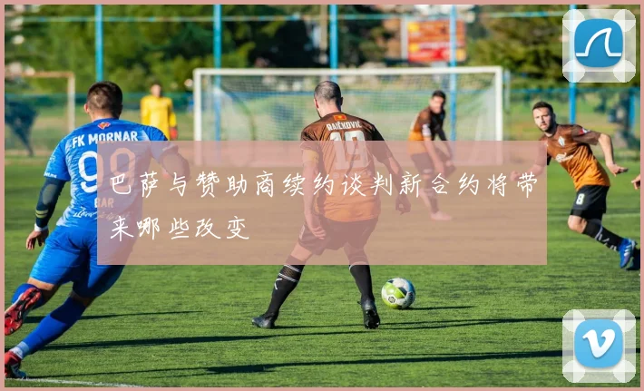 巴萨与赞助商续约谈判新合约将带来哪些改变