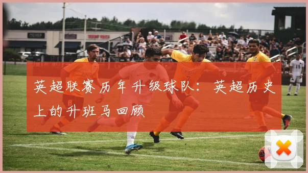 英超联赛历年升级球队：英超历史上的升班马回顾