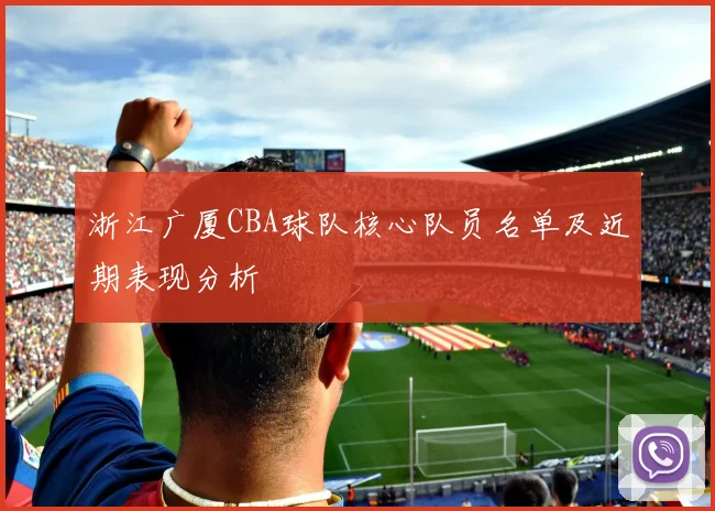 浙江广厦CBA球队核心队员名单及近期表现分析