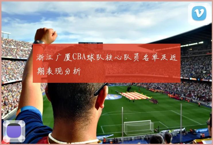 浙江广厦CBA球队核心队员名单及近期表现分析