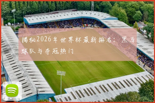 揭秘2026年世界杯最新排名：黑马球队与夺冠热门