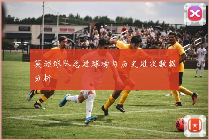 英超球队总进球榜与历史进攻数据分析