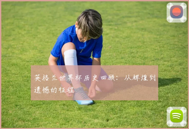 英格兰世界杯历史回顾：从辉煌到遗憾的征程
